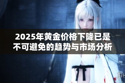 2025年黄金价格下降已是不可避免的趋势与市场分析