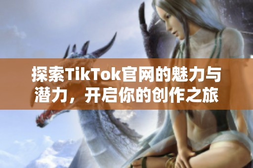 探索TikTok官网的魅力与潜力，开启你的创作之旅