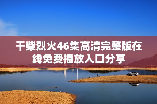 干柴烈火46集高清完整版在线免费播放入口分享