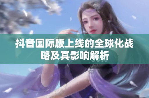 抖音国际版上线的全球化战略及其影响解析