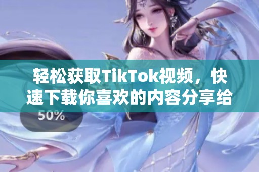 轻松获取TikTok视频，快速下载你喜欢的内容分享给朋友