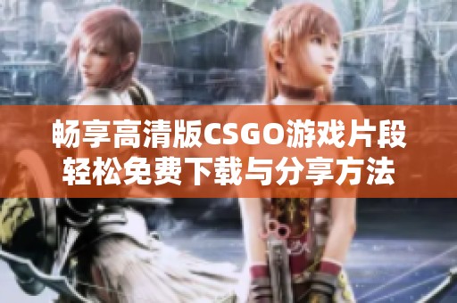 畅享高清版CSGO游戏片段轻松免费下载与分享方法
