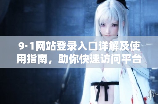 9·1网站登录入口详解及使用指南，助你快速访问平台资源