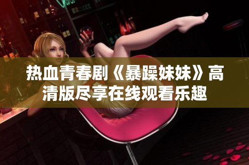 热血青春剧《暴躁妹妹》高清版尽享在线观看乐趣