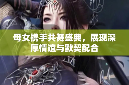 母女携手共舞盛典，展现深厚情谊与默契配合