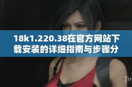 18k1.220.38在官方网站下载安装的详细指南与步骤分享