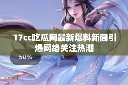 17cc吃瓜网最新爆料新闻引爆网络关注热潮