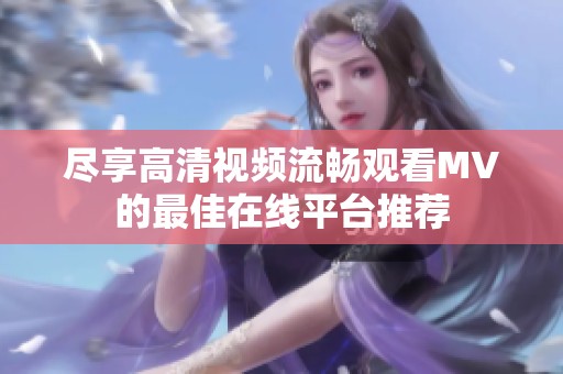尽享高清视频流畅观看MV的最佳在线平台推荐