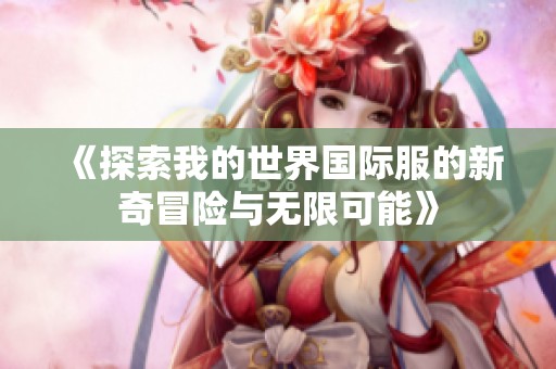 《探索我的世界国际服的新奇冒险与无限可能》