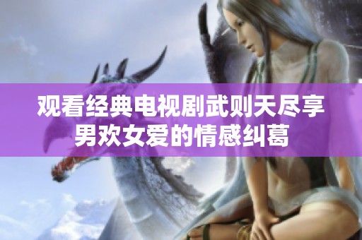 观看经典电视剧武则天尽享男欢女爱的情感纠葛