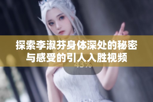 探索李淑芬身体深处的秘密与感受的引人入胜视频