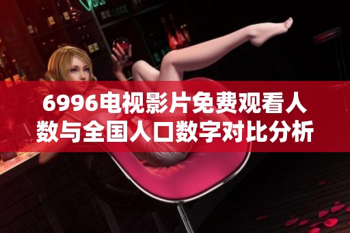 6996电视影片免费观看人数与全国人口数字对比分析报告
