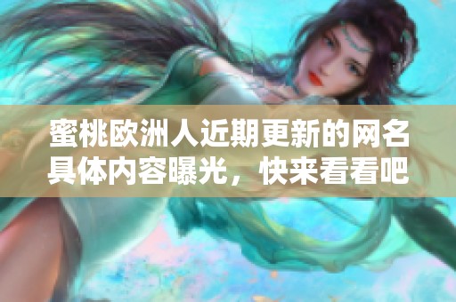 蜜桃欧洲人近期更新的网名具体内容曝光，快来看看吧