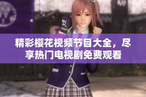 精彩樱花视频节目大全，尽享热门电视剧免费观看