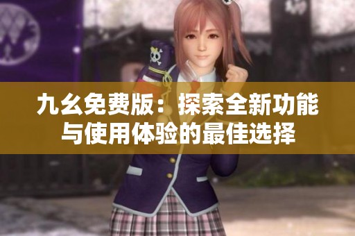 九幺免费版：探索全新功能与使用体验的最佳选择