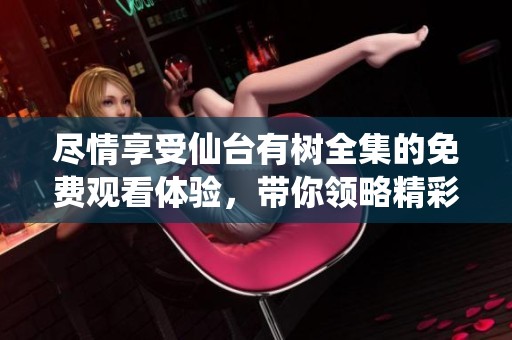 尽情享受仙台有树全集的免费观看体验，带你领略精彩剧情