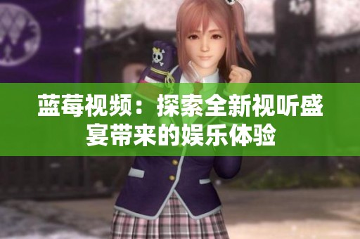 蓝莓视频：探索全新视听盛宴带来的娱乐体验