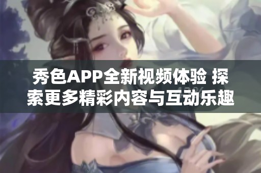 秀色APP全新视频体验 探索更多精彩内容与互动乐趣