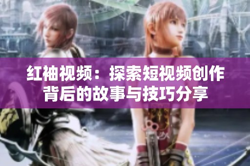 红袖视频：探索短视频创作背后的故事与技巧分享