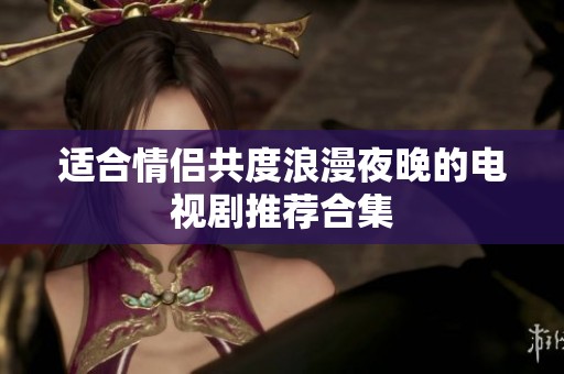 适合情侣共度浪漫夜晚的电视剧推荐合集