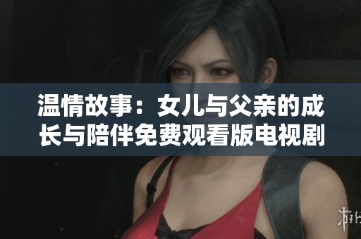 温情故事：女儿与父亲的成长与陪伴免费观看版电视剧