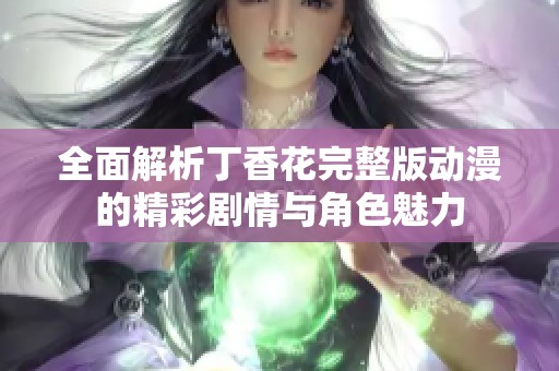 全面解析丁香花完整版动漫的精彩剧情与角色魅力