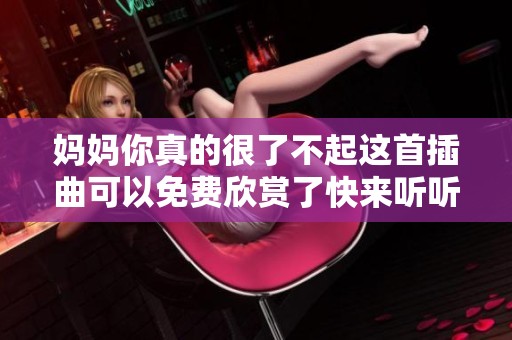 妈妈你真的很了不起这首插曲可以免费欣赏了快来听听吧