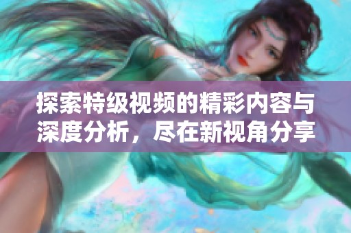 探索特级视频的精彩内容与深度分析，尽在新视角分享中
