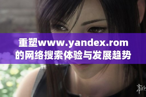 重塑www.yandex.rom的网络搜索体验与发展趋势探讨