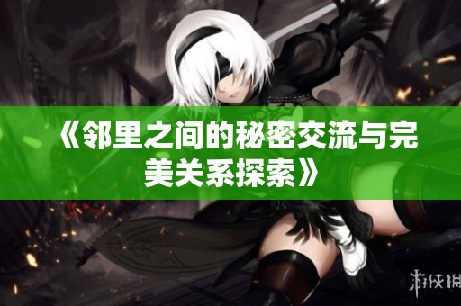 《邻里之间的秘密交流与完美关系探索》
