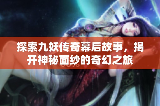 探索九妖传奇幕后故事，揭开神秘面纱的奇幻之旅