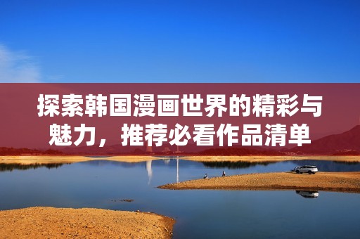 探索韩国漫画世界的精彩与魅力，推荐必看作品清单