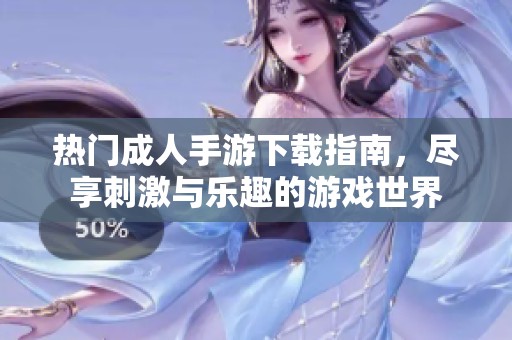热门成人手游下载指南，尽享刺激与乐趣的游戏世界