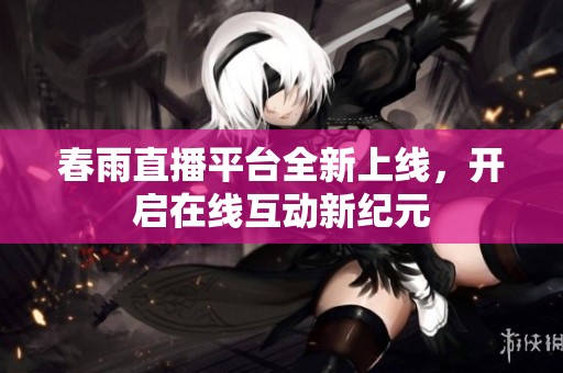春雨直播平台全新上线，开启在线互动新纪元