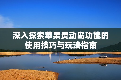 深入探索苹果灵动岛功能的使用技巧与玩法指南