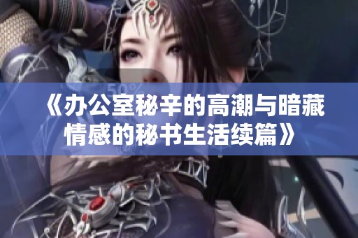 《办公室秘辛的高潮与暗藏情感的秘书生活续篇》