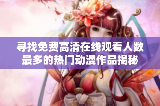 寻找免费高清在线观看人数最多的热门动漫作品揭秘