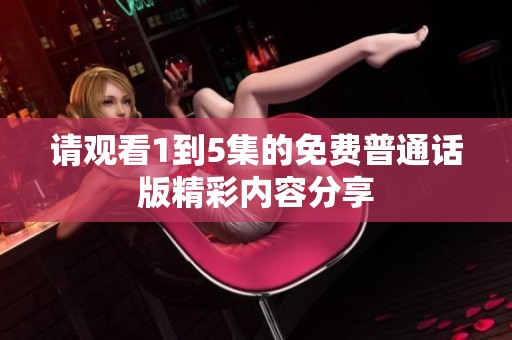 请观看1到5集的免费普通话版精彩内容分享