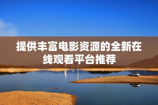 提供丰富电影资源的全新在线观看平台推荐