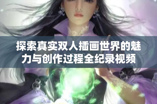 探索真实双人插画世界的魅力与创作过程全纪录视频