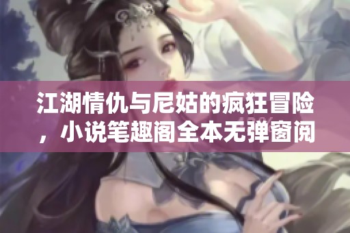 江湖情仇与尼姑的疯狂冒险，小说笔趣阁全本无弹窗阅读攻略
