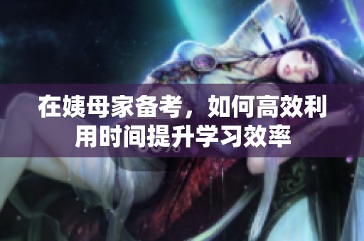 在姨母家备考，如何高效利用时间提升学习效率