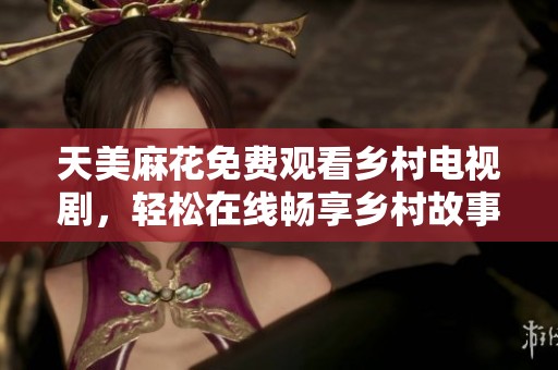 天美麻花免费观看乡村电视剧，轻松在线畅享乡村故事