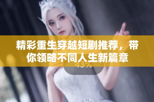 精彩重生穿越短剧推荐，带你领略不同人生新篇章