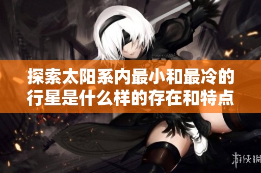探索太阳系内最小和最冷的行星是什么样的存在和特点