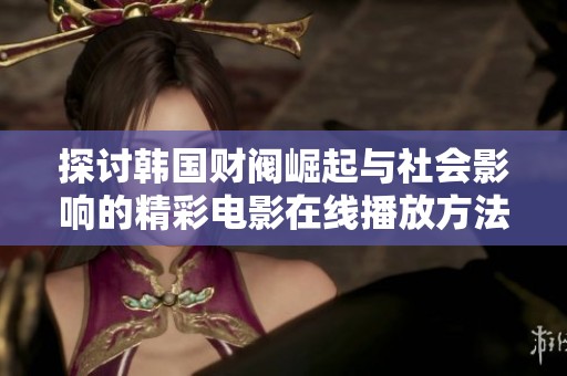 探讨韩国财阀崛起与社会影响的精彩电影在线播放方法