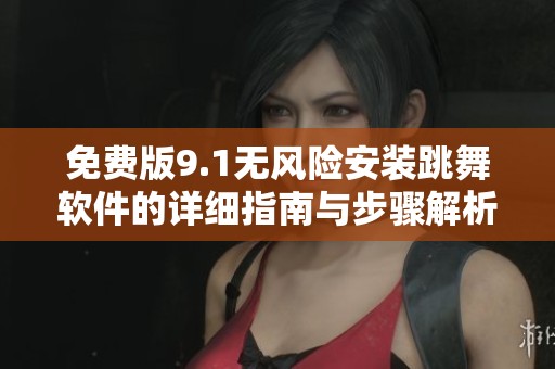 免费版9.1无风险安装跳舞软件的详细指南与步骤解析