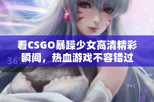 看CSGO暴躁少女高清精彩瞬间，热血游戏不容错过