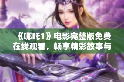 《哪吒1》电影完整版免费在线观看，畅享精彩故事与视觉盛宴