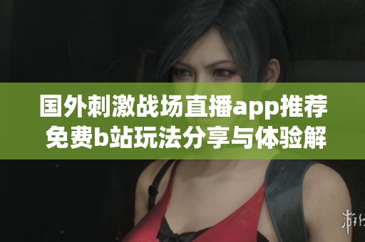 国外刺激战场直播app推荐 免费b站玩法分享与体验解析
